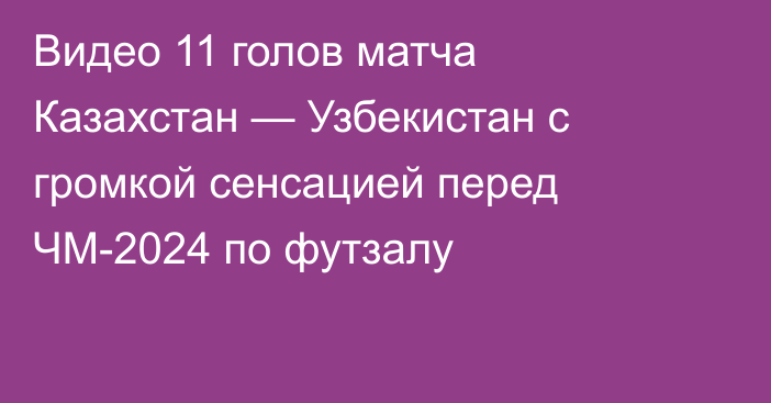 Видео 11 голов матча Казахстан — Узбекистан с громкой сенсацией перед ЧМ-2024 по футзалу