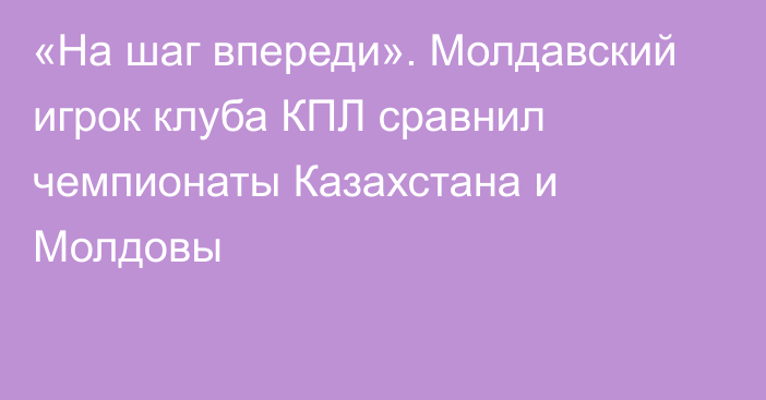 «На шаг впереди». Молдавский игрок клуба КПЛ сравнил чемпионаты Казахстана и Молдовы