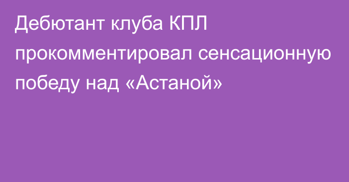 Дебютант клуба КПЛ прокомментировал сенсационную победу над «Астаной»