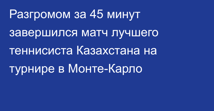 Разгромом за 45 минут завершился матч лучшего теннисиста Казахстана на турнире в Монте-Карло