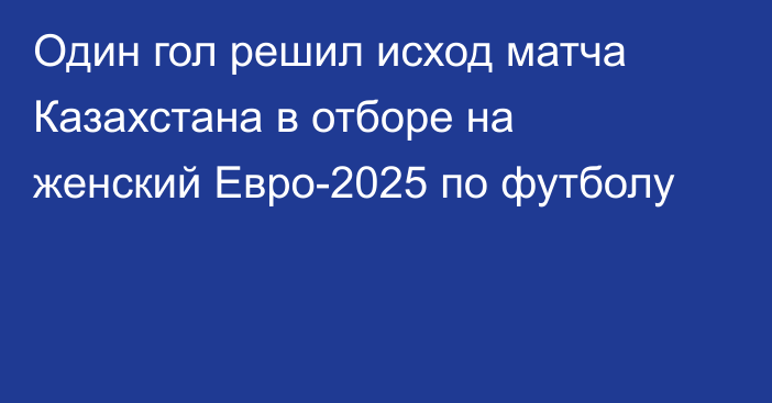 Один гол решил исход матча Казахстана в отборе на женский Евро-2025 по футболу