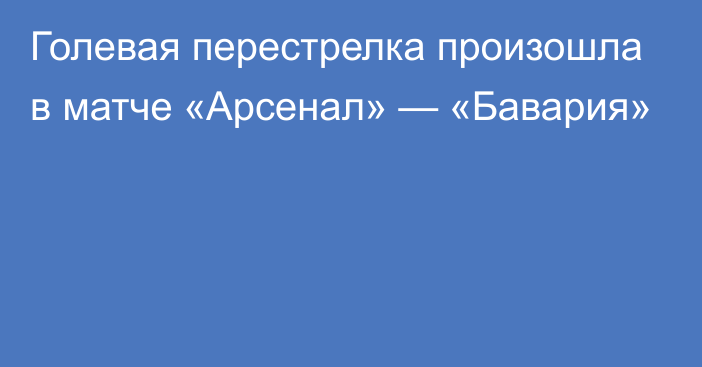 Голевая перестрелка произошла в матче «Арсенал» — «Бавария»