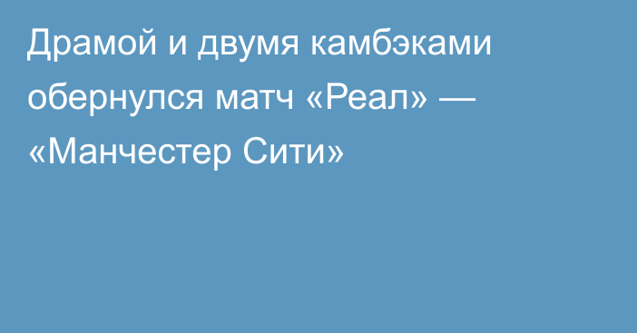 Драмой и двумя камбэками обернулся матч «Реал» — «Манчестер Сити»