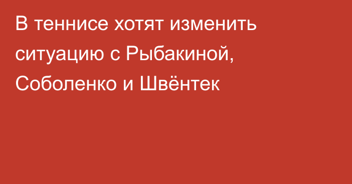 В теннисе хотят изменить ситуацию с Рыбакиной, Соболенко и Швёнтек