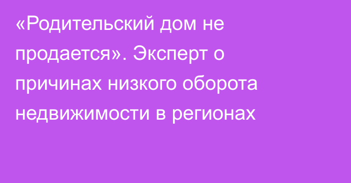 «Родительский дом не продается». Эксперт о причинах низкого оборота недвижимости в регионах