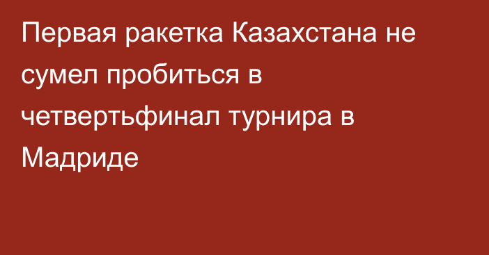 Первая ракетка Казахстана не сумел пробиться в четвертьфинал турнира в Мадриде