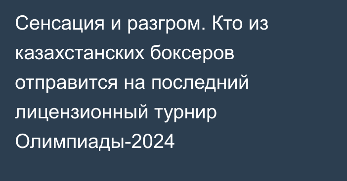 Сенсация и разгром. Кто из казахстанских боксеров отправится на последний лицензионный турнир Олимпиады-2024