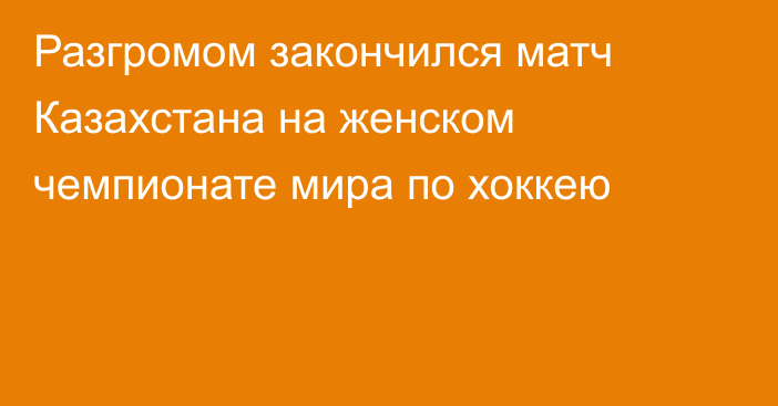 Разгромом закончился матч Казахстана на женском чемпионате мира по хоккею