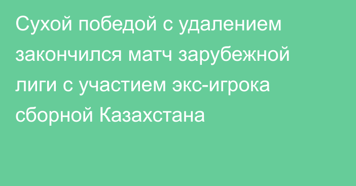 Сухой победой с удалением закончился матч зарубежной лиги с участием экс-игрока сборной Казахстана