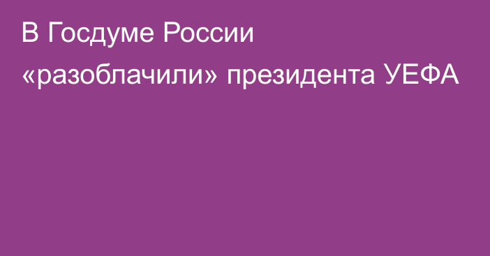 В Госдуме России «разоблачили» президента УЕФА