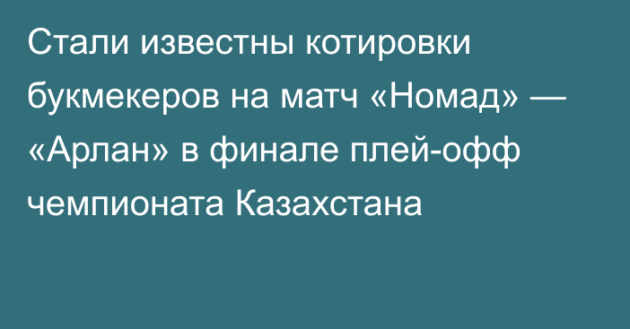 Стали известны котировки букмекеров на матч «Номад» — «Арлан» в финале плей-офф чемпионата Казахстана