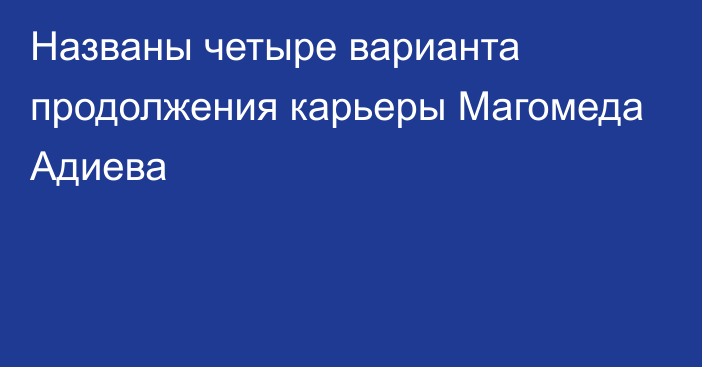 Названы четыре варианта продолжения карьеры Магомеда Адиева