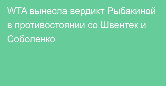 WTA вынесла вердикт Рыбакиной в противостоянии со Швентек и Соболенко