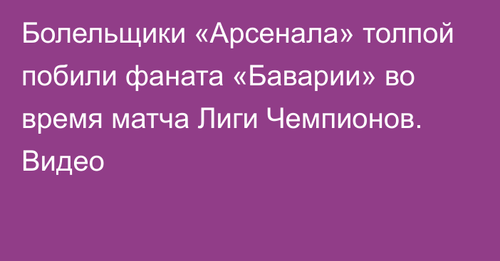 Болельщики «Арсенала» толпой побили фаната «Баварии» во время матча Лиги Чемпионов. Видео