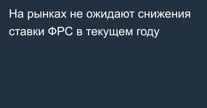 На рынках не ожидают снижения ставки ФРС в текущем году