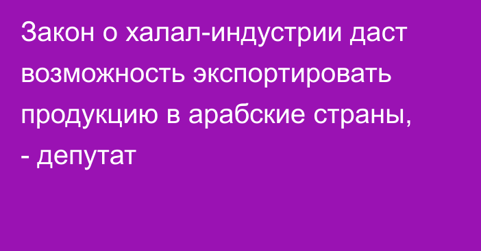 Закон о халал-индустрии даст возможность экспортировать продукцию в арабские страны, - депутат