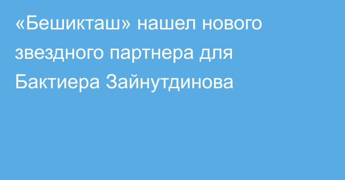 «Бешикташ» нашел нового звездного партнера для Бактиера Зайнутдинова