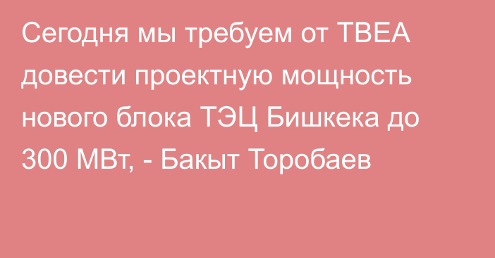 Сегодня мы требуем от ТBEA довести проектную мощность нового блока ТЭЦ Бишкека до 300 МВт, - Бакыт Торобаев