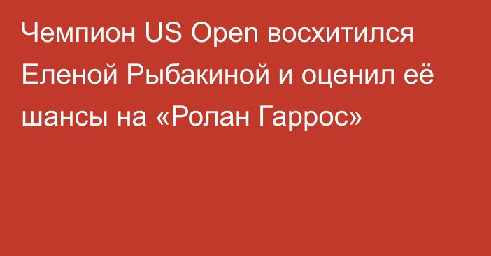 Чемпион US Open восхитился Еленой Рыбакиной и оценил её шансы на «Ролан Гаррос»