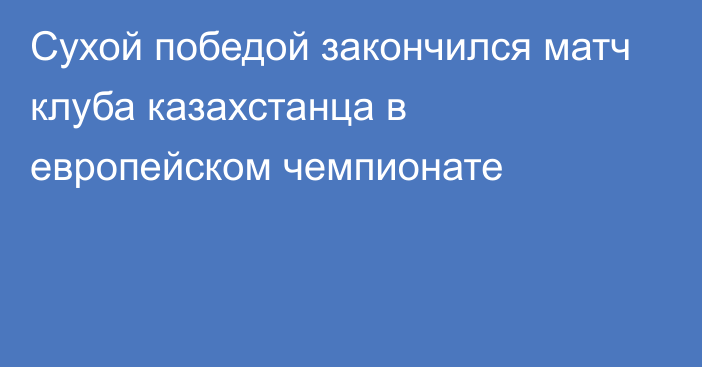 Сухой победой закончился матч клуба казахстанца в европейском чемпионате