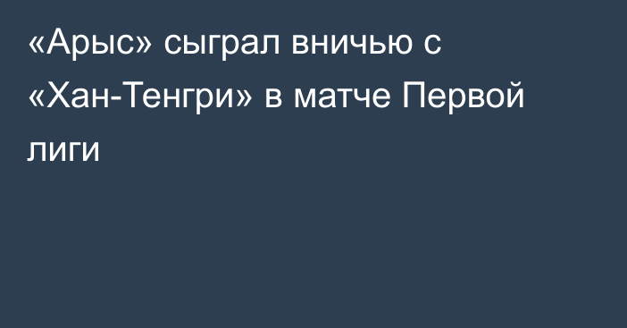 «Арыс» сыграл вничью с «Хан-Тенгри» в матче Первой лиги