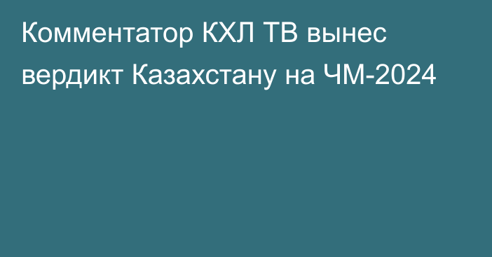 Комментатор КХЛ ТВ вынес вердикт Казахстану на ЧМ-2024