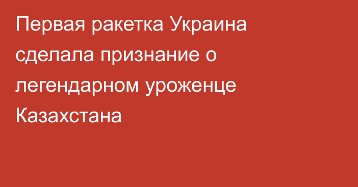 Первая ракетка Украина сделала признание о легендарном уроженце Казахстана