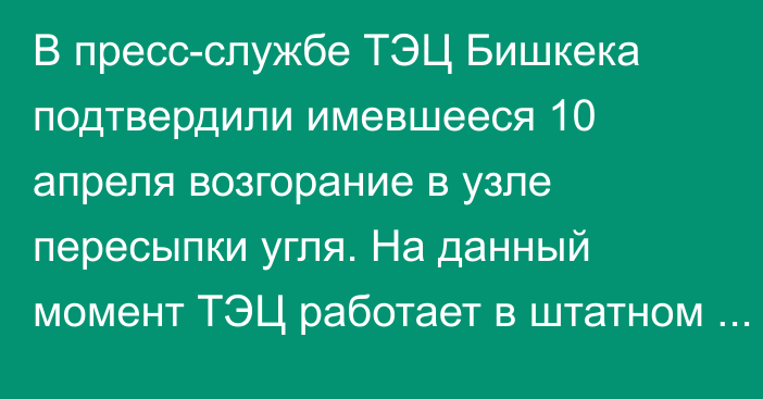 В пресс-службе ТЭЦ Бишкека подтвердили имевшееся 10 апреля возгорание в узле пересыпки угля. На данный момент ТЭЦ работает в штатном режиме