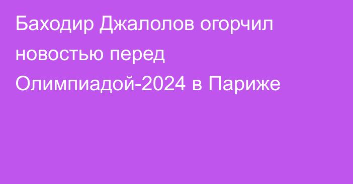 Баходир Джалолов огорчил новостью перед Олимпиадой-2024 в Париже