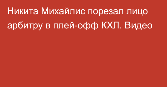 Никита Михайлис порезал лицо арбитру в плей-офф КХЛ. Видео