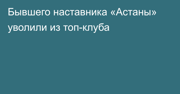 Бывшего наставника «Астаны» уволили из топ-клуба