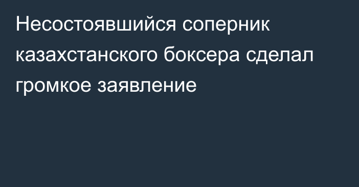 Несостоявшийся соперник казахстанского боксера сделал громкое заявление