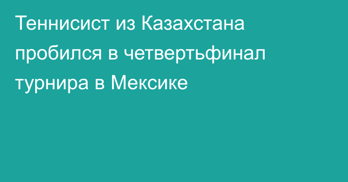 Теннисист из Казахстана пробился в четвертьфинал турнира в Мексике