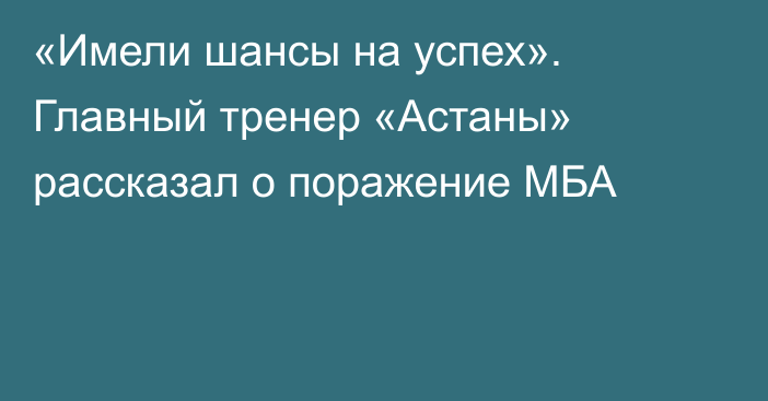 «Имели шансы на успех». Главный тренер «Астаны» рассказал о поражение МБА