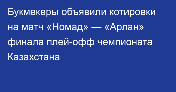 Букмекеры объявили котировки на матч «Номад» — «Арлан» финала плей-офф чемпионата Казахстана