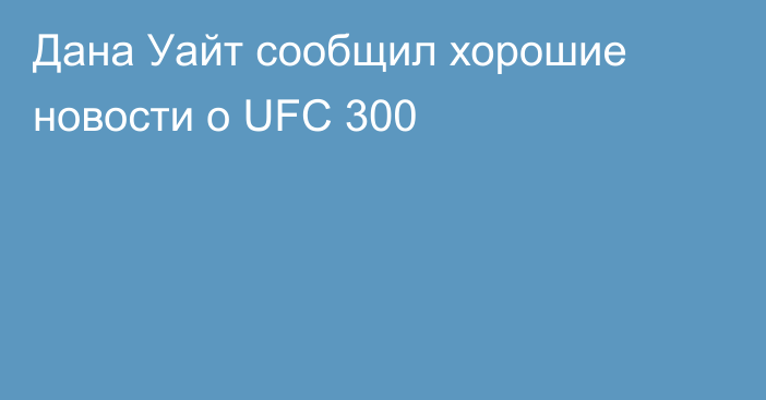 Дана Уайт сообщил хорошие новости о UFC 300