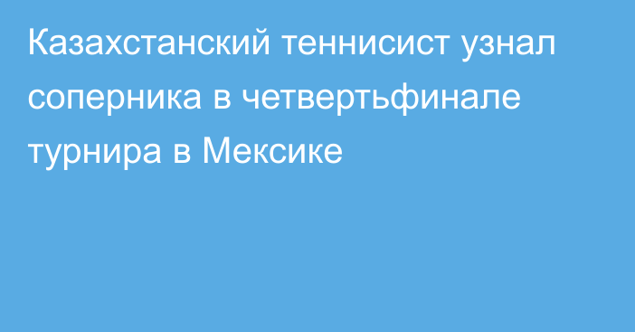 Казахстанский теннисист узнал соперника в четвертьфинале турнира в Мексике