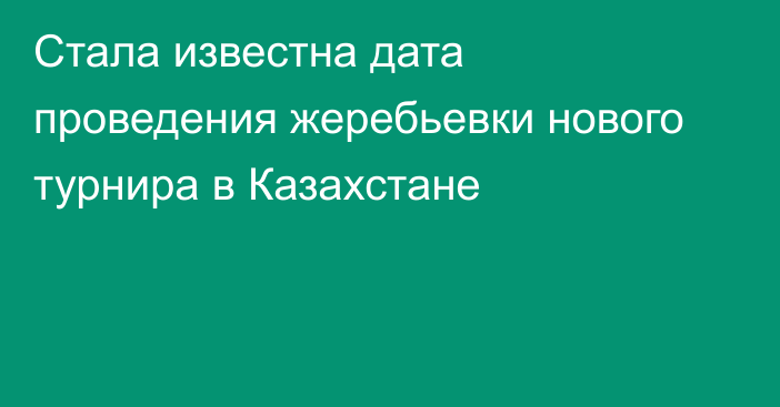 Стала известна дата проведения жеребьевки нового турнира в Казахстане