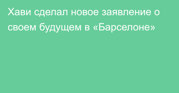 Хави сделал новое заявление о своем будущем в «Барселоне»