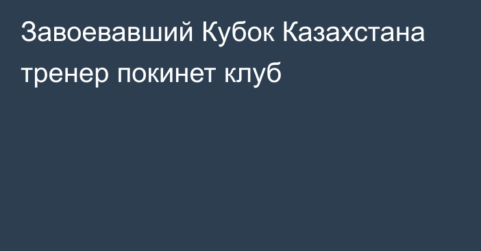 Завоевавший Кубок Казахстана тренер покинет клуб