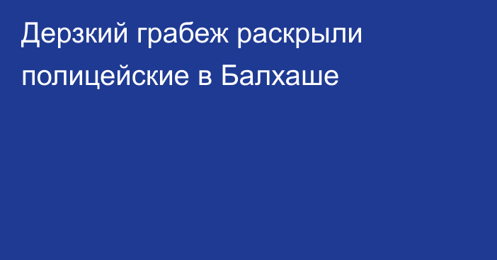 Дерзкий грабеж раскрыли полицейские в Балхаше