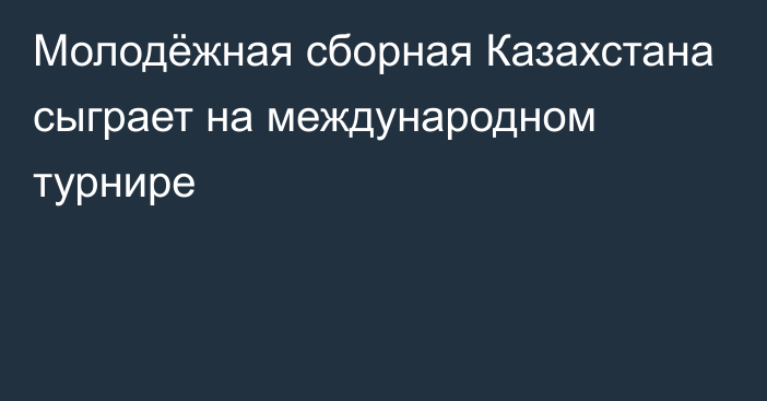 Молодёжная сборная Казахстана сыграет на международном турнире