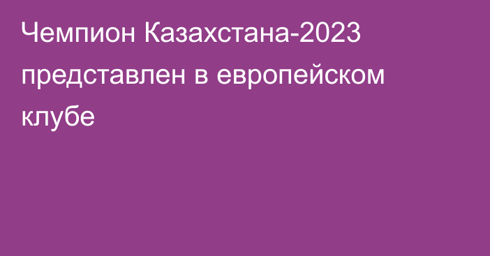 Чемпион Казахстана-2023 представлен в европейском клубе