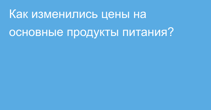 Как изменились цены на основные продукты питания?