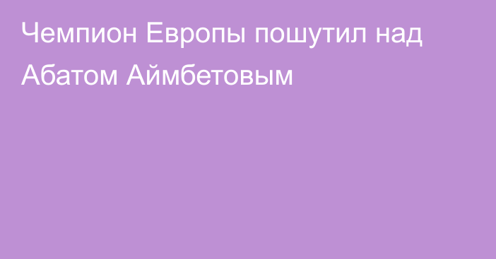 Чемпион Европы пошутил над Абатом Аймбетовым