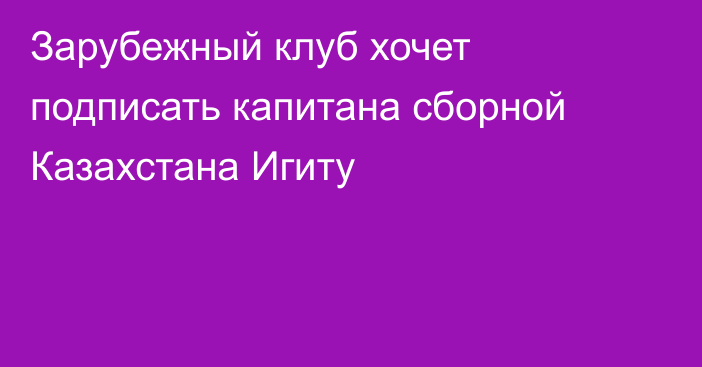 Зарубежный клуб хочет подписать капитана сборной Казахстана Игиту