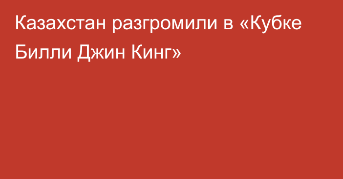 Казахстан разгромили в «Кубке Билли Джин Кинг»