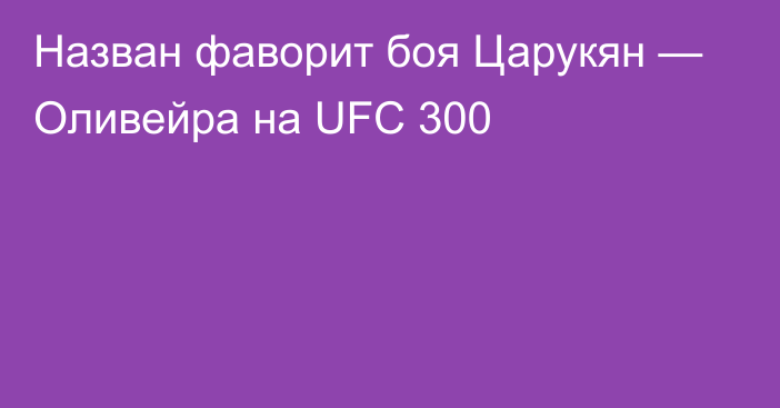 Назван фаворит боя Царукян — Оливейра на UFC 300