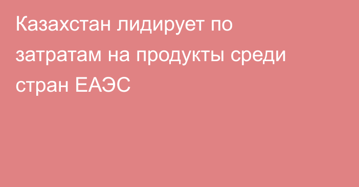 Казахстан лидирует по затратам на продукты среди стран ЕАЭС