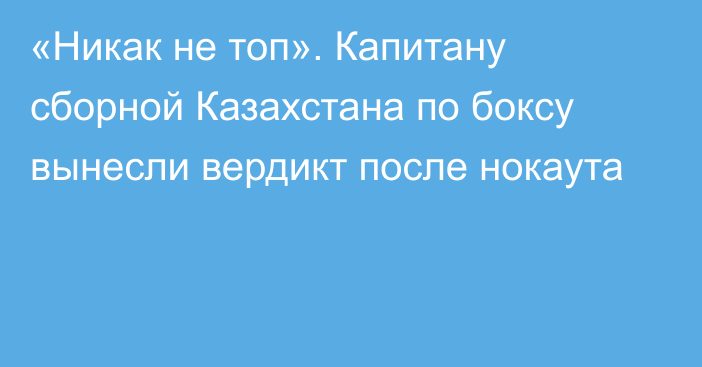 «Никак не топ». Капитану сборной Казахстана по боксу вынесли вердикт после нокаута